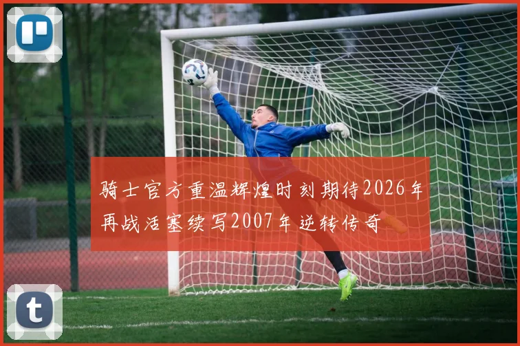 骑士官方重温辉煌时刻期待2026年再战活塞续写2007年逆转传奇