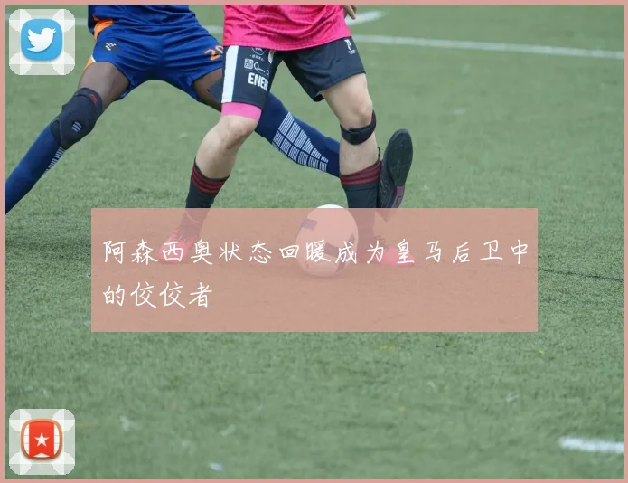 阿森西奥状态回暖成为皇马后卫中的佼佼者