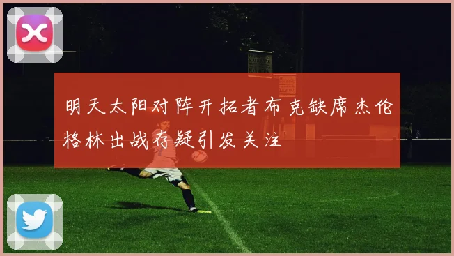 明天太阳对阵开拓者布克缺席杰伦格林出战存疑引发关注