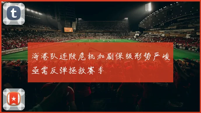 海港队连败危机加剧保级形势严峻亟需反弹拯救赛季