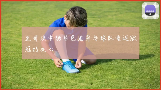 里奇谈中场角色差异与球队重返欧冠的决心