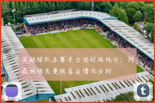 英超球队本赛季出场时间统计：阿森纳领先曼联落后情况分析