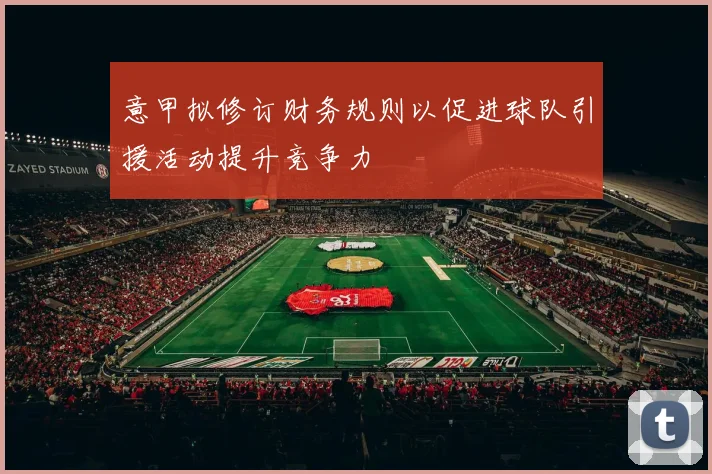 意甲拟修订财务规则以促进球队引援活动提升竞争力