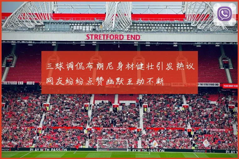 三球调侃布朗尼身材健壮引发热议网友纷纷点赞幽默互动不断