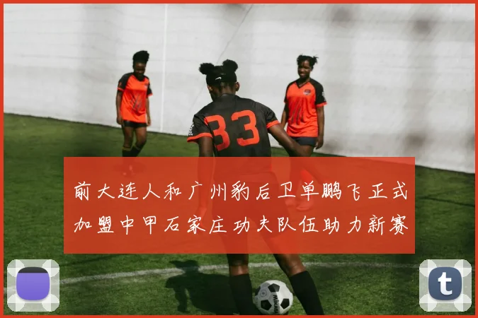 前大连人和广州豹后卫单鹏飞正式加盟中甲石家庄功夫队伍助力新赛季