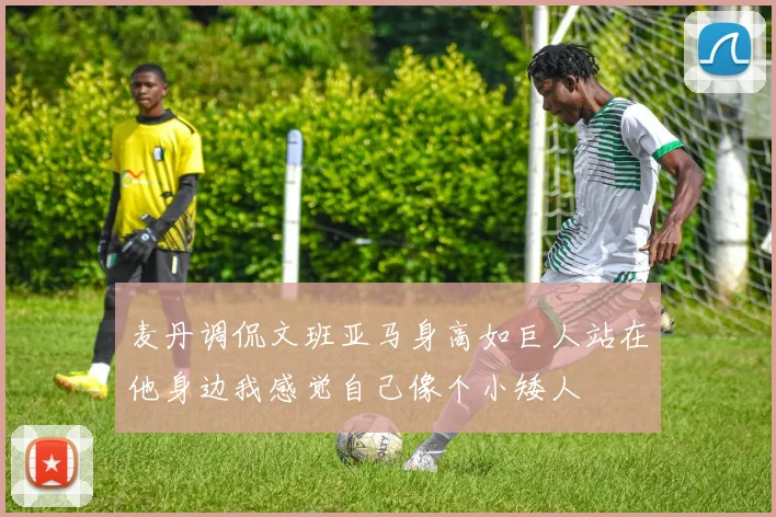麦丹调侃文班亚马身高如巨人站在他身边我感觉自己像个小矮人