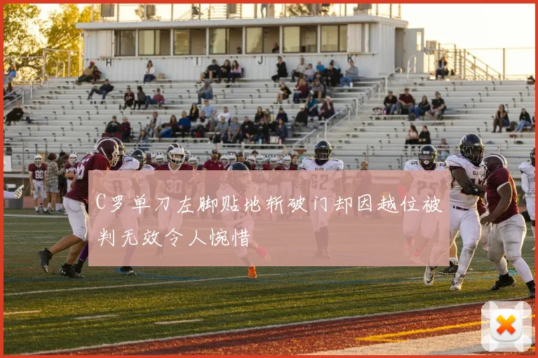 C罗单刀左脚贴地斩破门却因越位被判无效令人惋惜