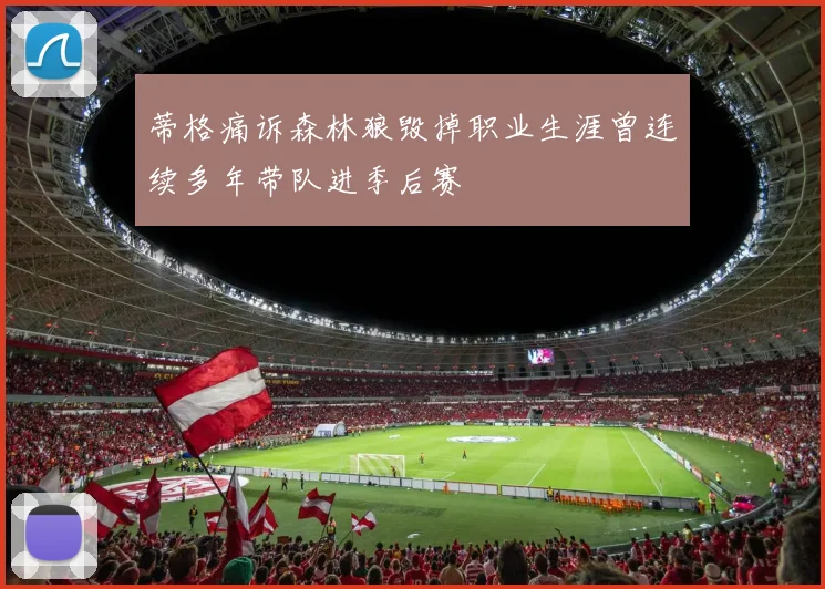 蒂格痛诉森林狼毁掉职业生涯曾连续多年带队进季后赛