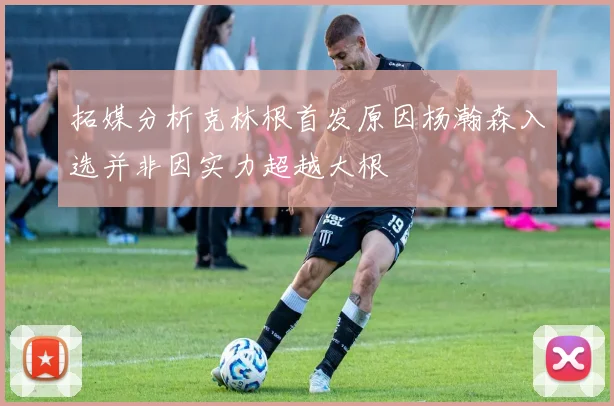拓媒分析克林根首发原因杨瀚森入选并非因实力超越大根