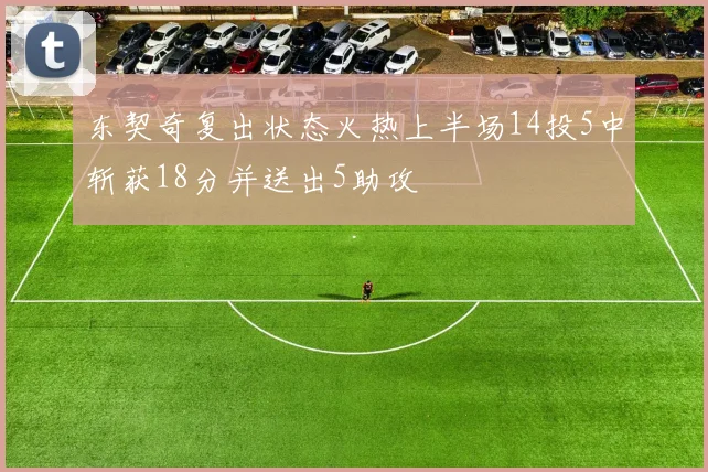 东契奇复出状态火热上半场14投5中斩获18分并送出5助攻