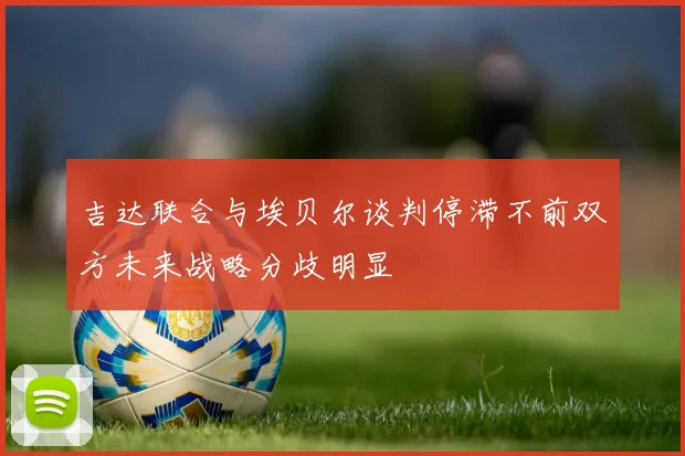 吉达联合与埃贝尔谈判停滞不前双方未来战略分歧明显