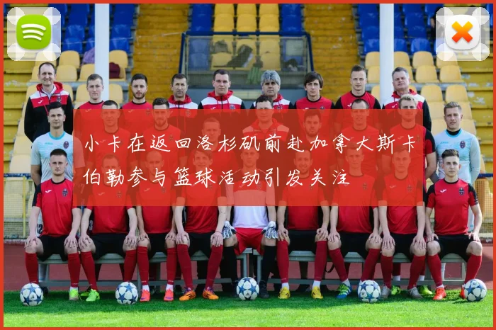 小卡在返回洛杉矶前赴加拿大斯卡伯勒参与篮球活动引发关注