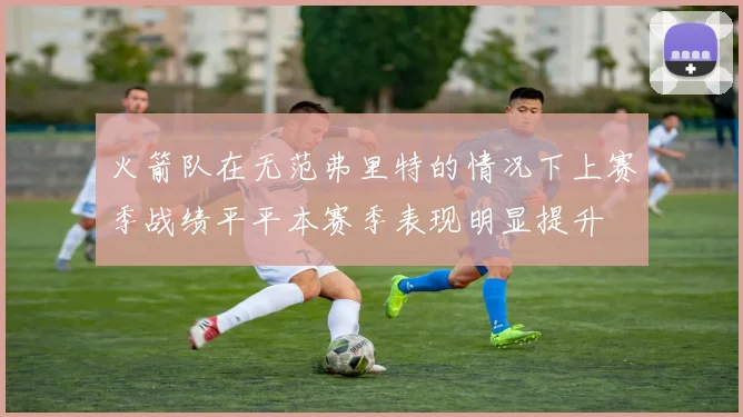 火箭队在无范弗里特的情况下上赛季战绩平平本赛季表现明显提升