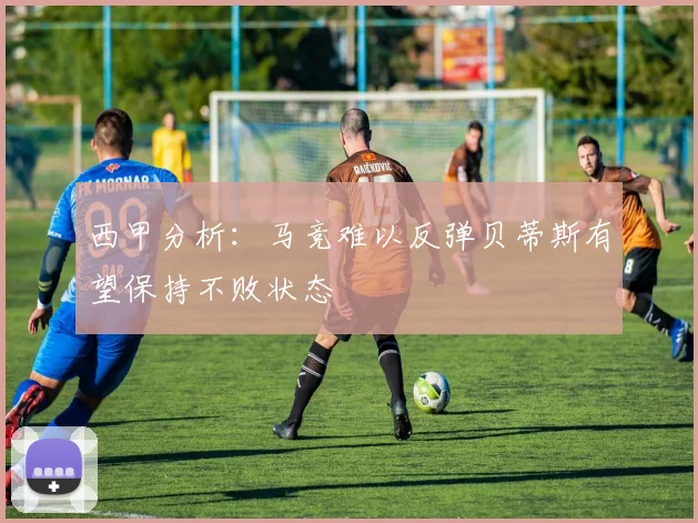 西甲分析：马竞难以反弹贝蒂斯有望保持不败状态