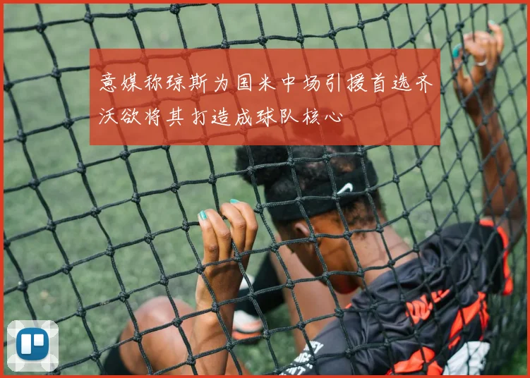 意媒称琼斯为国米中场引援首选齐沃欲将其打造成球队核心