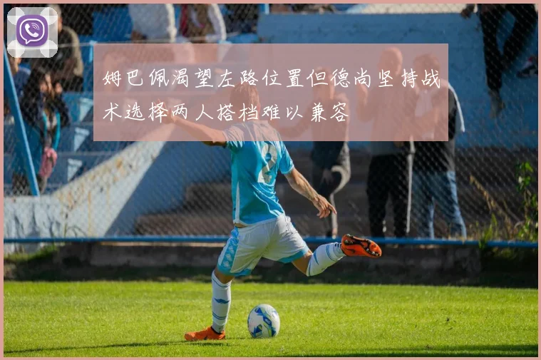 姆巴佩渴望左路位置但德尚坚持战术选择两人搭档难以兼容