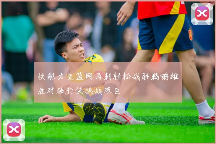 快船力克篮网马刺轻松战胜鹈鹕雄鹿对独行侠挑战艰巨